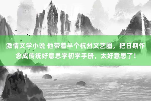 激情文学小说 他带着半个杭州文艺圈，把日期作念成传统好意思学初学手册，太好意思了！