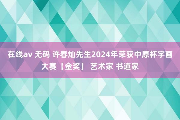 在线av 无码 许春灿先生2024年荣获中原杯字画大赛【金奖】 艺术家 书道家