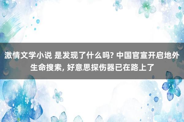 激情文学小说 是发现了什么吗? 中国官宣开启地外生命搜索， 好意思探伤器已在路上了