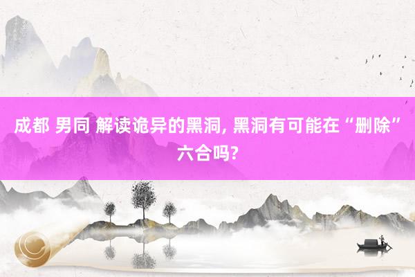 成都 男同 解读诡异的黑洞， 黑洞有可能在“删除”六合吗?