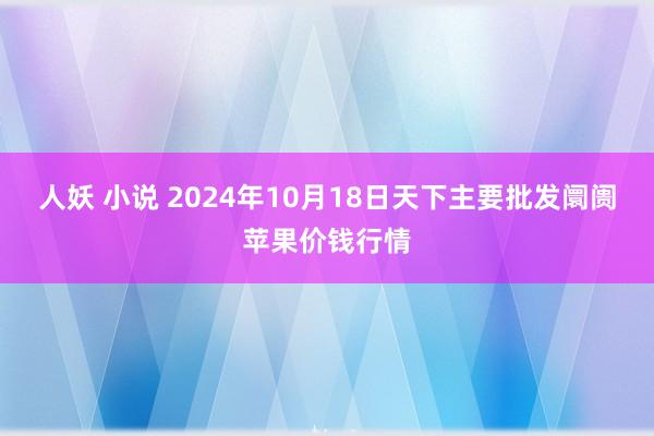 人妖 小说 2024年10月18日天下主要批发阛阓苹果价钱行情