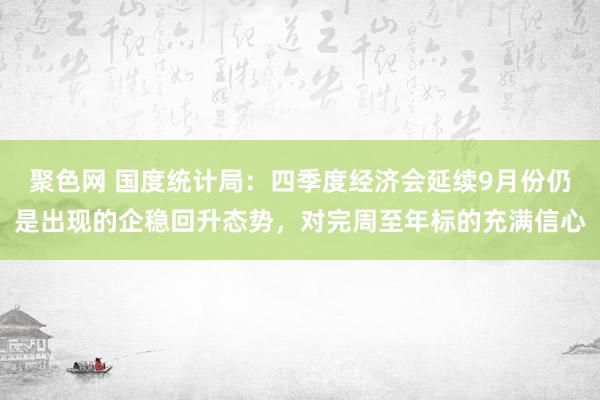 聚色网 国度统计局：四季度经济会延续9月份仍是出现的企稳回升态势，对完周至年标的充满信心