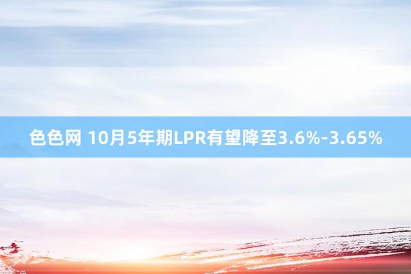 色色网 10月5年期LPR有望降至3.6%-3.65%