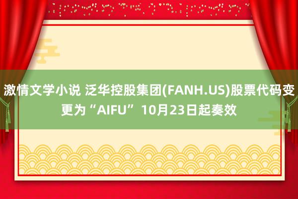 激情文学小说 泛华控股集团(FANH.US)股票代码变更为“AIFU” 10月23日起奏效