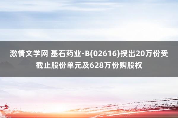 激情文学网 基石药业-B(02616)授出20万份受截止股份单元及628万份购股权