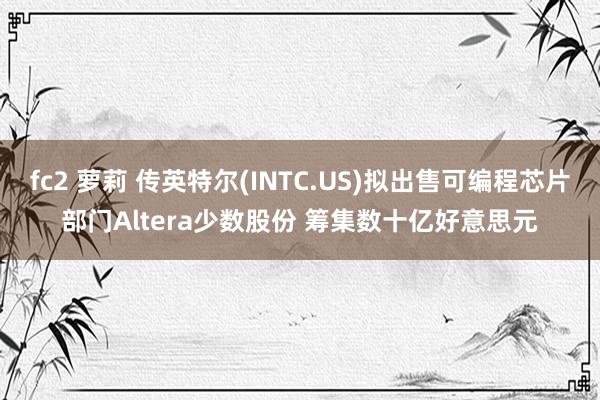 fc2 萝莉 传英特尔(INTC.US)拟出售可编程芯片部门Altera少数股份 筹集数十亿好意思元