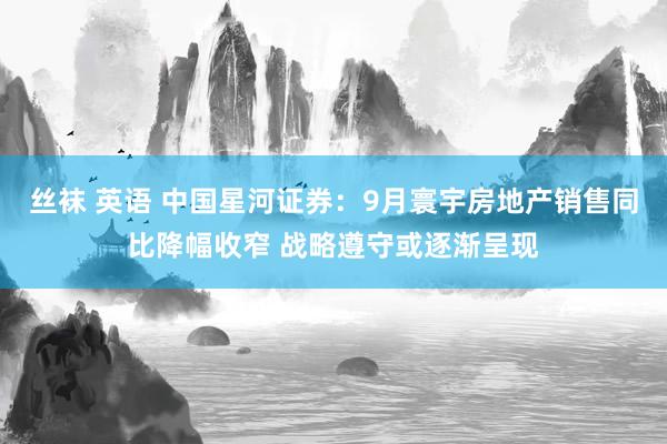 丝袜 英语 中国星河证券：9月寰宇房地产销售同比降幅收窄 战略遵守或逐渐呈现