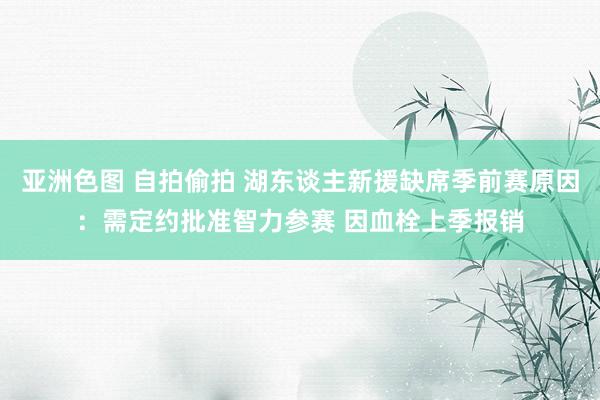 亚洲色图 自拍偷拍 湖东谈主新援缺席季前赛原因：需定约批准智力参赛 因血栓上季报销