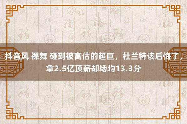 抖音风 裸舞 碰到被高估的超巨，杜兰特该后悔了，拿2.5亿顶薪却场均13.3分