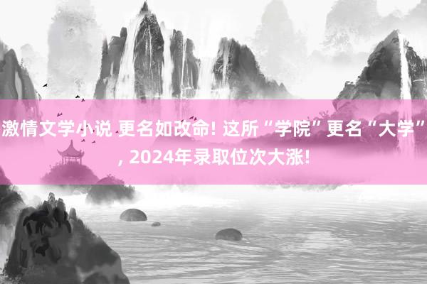 激情文学小说 更名如改命! 这所“学院”更名“大学”， 2024年录取位次大涨!