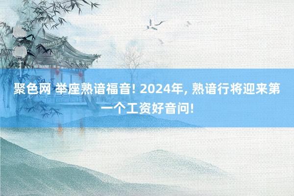 聚色网 举座熟谙福音! 2024年， 熟谙行将迎来第一个工资好音问!