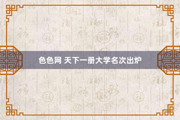 色色网 天下一册大学名次出炉