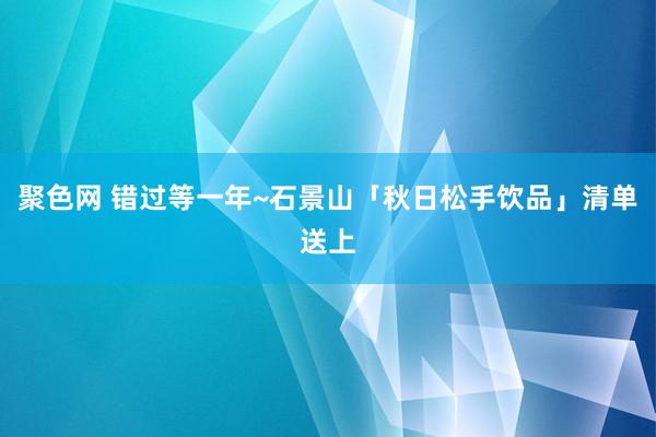 聚色网 错过等一年~石景山「秋日松手饮品」清单送上