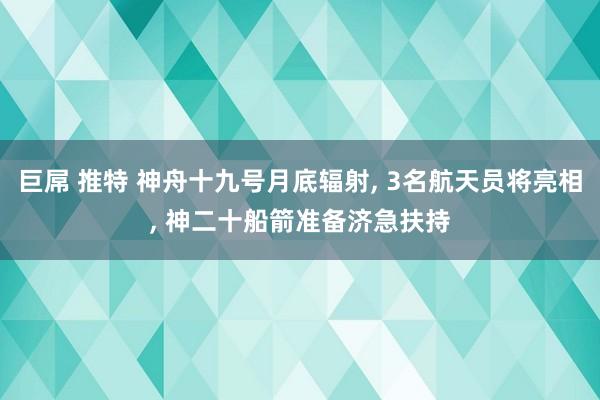 巨屌 推特 神舟十九号月底辐射， 3名航天员将亮相， 神二十船箭准备济急扶持