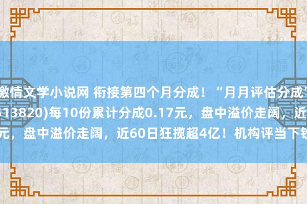 激情文学小说网 衔接第四个月分成！“月月评估分成”港股通红利30ETF(513820)每10份累计分成0.17元，盘中溢价走阔，近60日狂揽超4亿！机构评当下钞票竖立