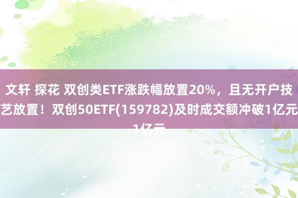 文轩 探花 双创类ETF涨跌幅放置20%，且无开户技艺放置！双创50ETF(159782)及时成交额冲破1亿元