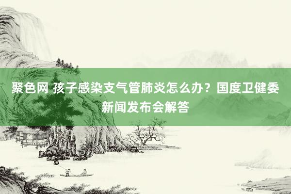 聚色网 孩子感染支气管肺炎怎么办？国度卫健委新闻发布会解答