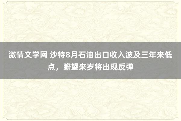 激情文学网 沙特8月石油出口收入波及三年来低点，瞻望来岁将出现反弹