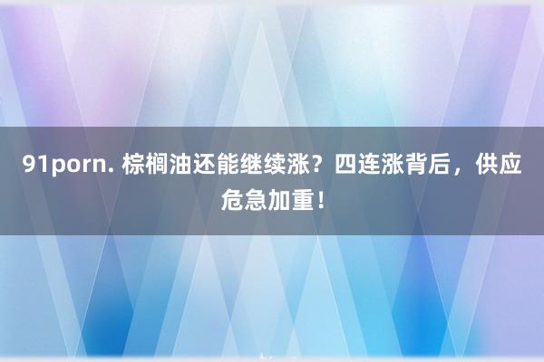 91porn. 棕榈油还能继续涨？四连涨背后，供应危急加重！