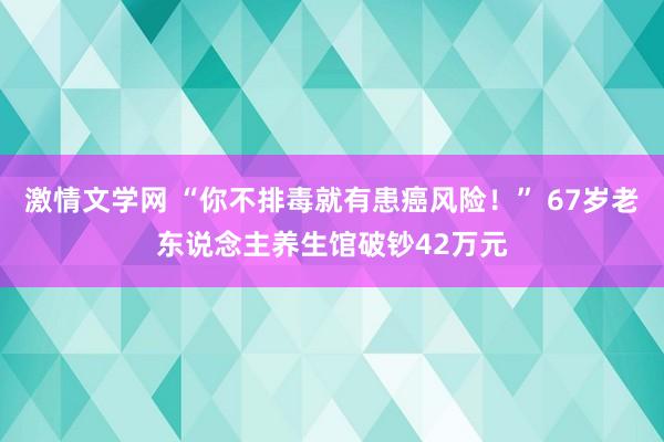 激情文学网 “你不排毒就有患癌风险！” 67岁老东说念主养生馆破钞42万元