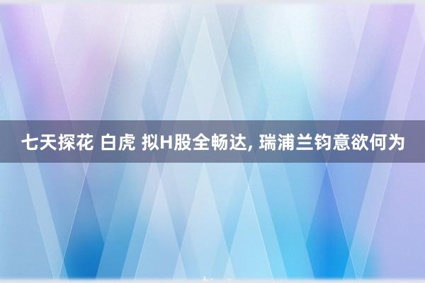 七天探花 白虎 拟H股全畅达， 瑞浦兰钧意欲何为