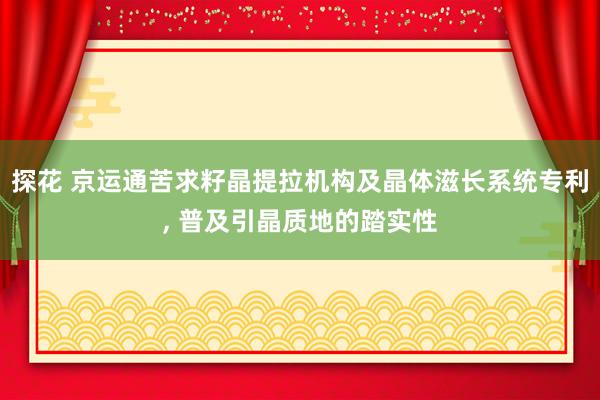 探花 京运通苦求籽晶提拉机构及晶体滋长系统专利， 普及引晶质地的踏实性