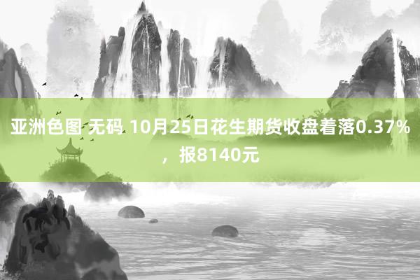 亚洲色图 无码 10月25日花生期货收盘着落0.37%，报8140元