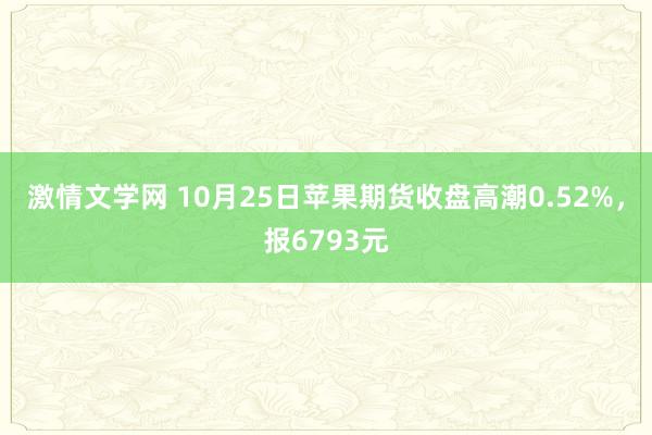 激情文学网 10月25日苹果期货收盘高潮0.52%，报6793元