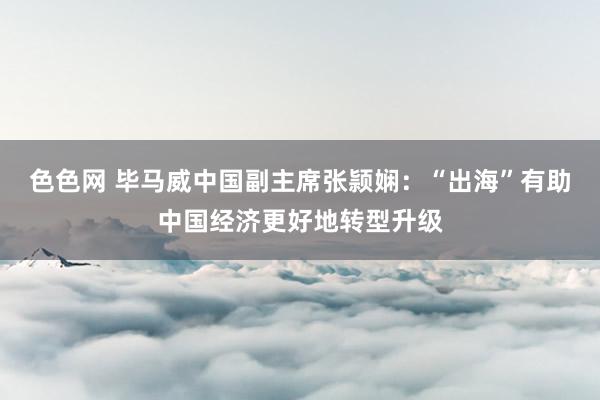 色色网 毕马威中国副主席张颕娴：“出海”有助中国经济更好地转型升级