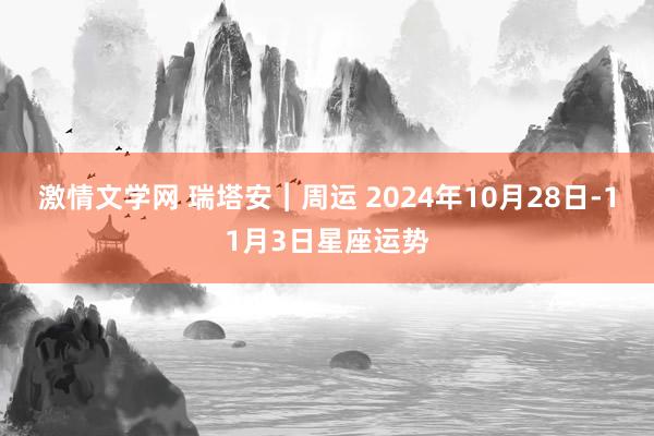 激情文学网 瑞塔安︱周运 2024年10月28日-11月3日星座运势