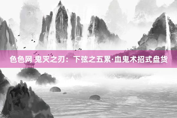 色色网 鬼灭之刃：下弦之五累·血鬼术招式盘货