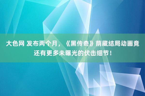 大色网 发布两个月，《黑传奇》荫藏结局动画竟还有更多未曝光的伏击细节！