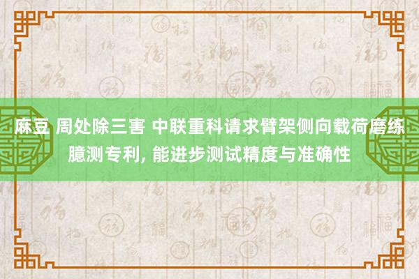 麻豆 周处除三害 中联重科请求臂架侧向载荷磨练臆测专利， 能进步测试精度与准确性