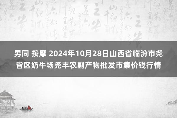 男同 按摩 2024年10月28日山西省临汾市尧皆区奶牛场尧丰农副产物批发市集价钱行情