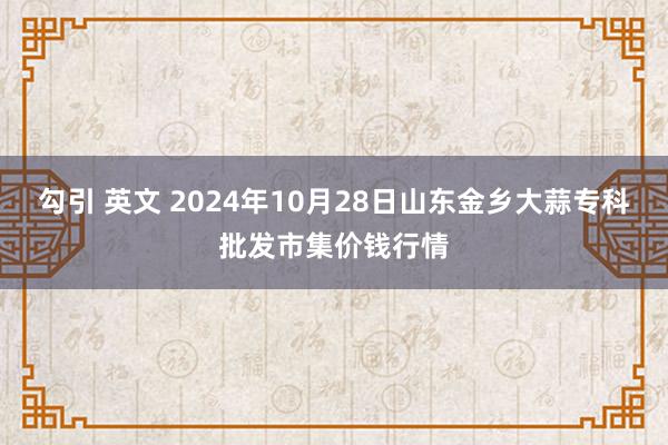 勾引 英文 2024年10月28日山东金乡大蒜专科批发市集价钱行情