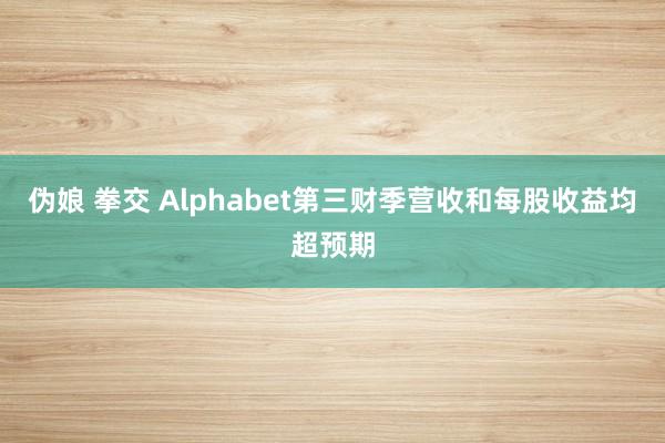 伪娘 拳交 Alphabet第三财季营收和每股收益均超预期