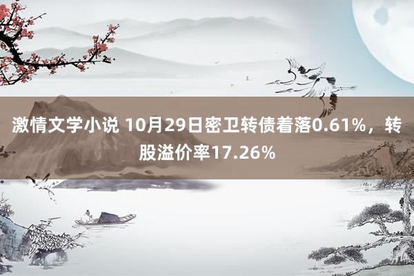 激情文学小说 10月29日密卫转债着落0.61%，转股溢价率17.26%