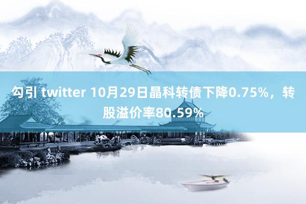 勾引 twitter 10月29日晶科转债下降0.75%，转股溢价率80.59%