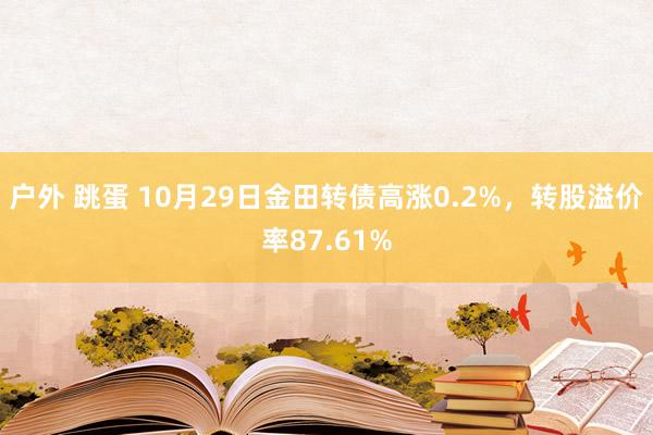 户外 跳蛋 10月29日金田转债高涨0.2%，转股溢价率87.61%