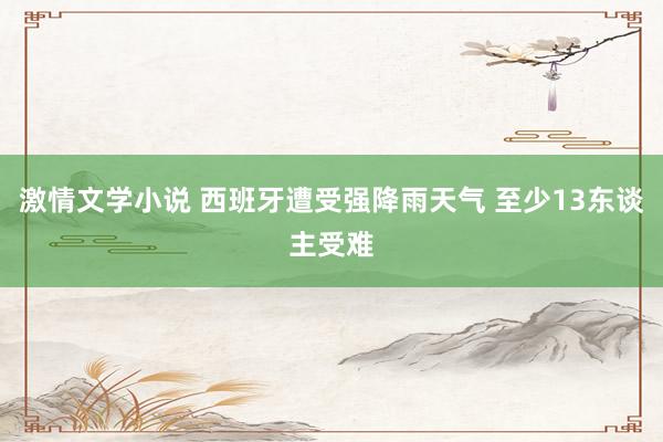 激情文学小说 西班牙遭受强降雨天气 至少13东谈主受难