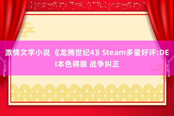 激情文学小说 《龙腾世纪4》Steam多量好评:DEI本色碍眼 战争纠正