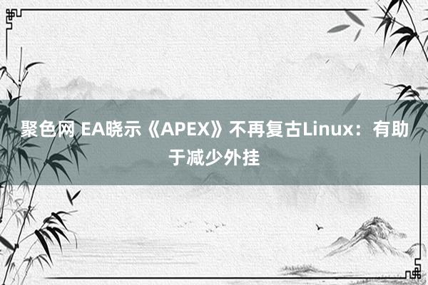 聚色网 EA晓示《APEX》不再复古Linux：有助于减少外挂