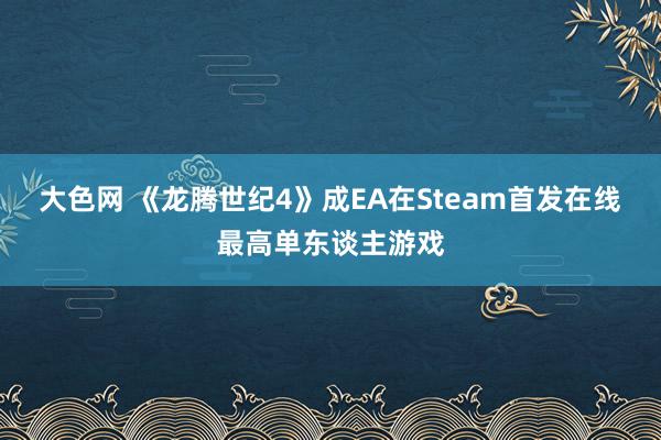 大色网 《龙腾世纪4》成EA在Steam首发在线最高单东谈主游戏