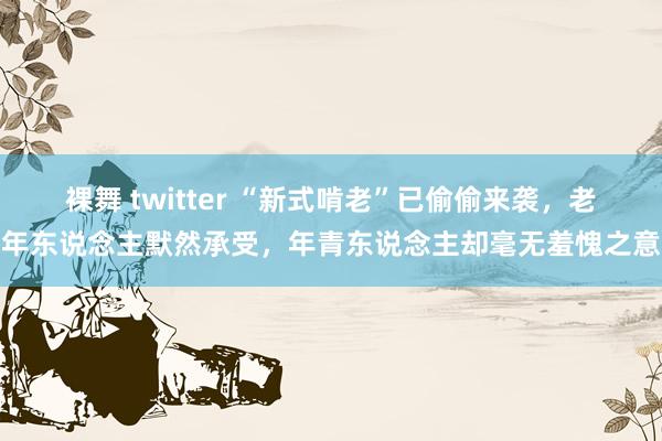 裸舞 twitter “新式啃老”已偷偷来袭，老年东说念主默然承受，年青东说念主却毫无羞愧之意