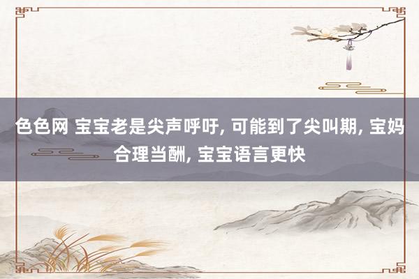 色色网 宝宝老是尖声呼吁， 可能到了尖叫期， 宝妈合理当酬， 宝宝语言更快