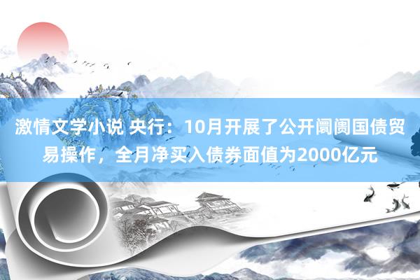 激情文学小说 央行：10月开展了公开阛阓国债贸易操作，全月净买入债券面值为2000亿元