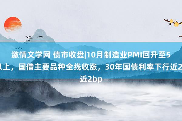 激情文学网 债市收盘|10月制造业PMI回升至50以上，国借主要品种全线收涨，30年国债利率下行近2bp