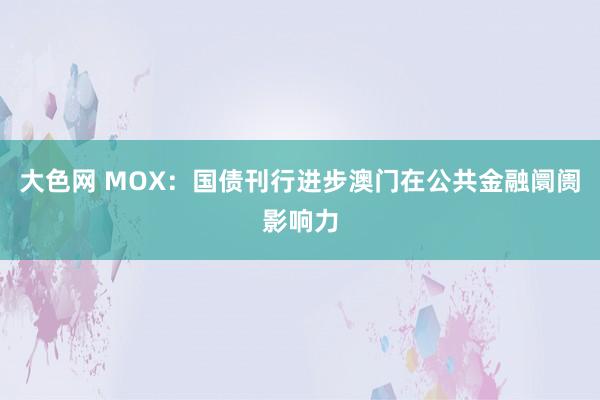 大色网 MOX：国债刊行进步澳门在公共金融阛阓影响力