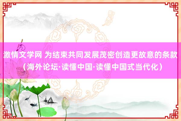 激情文学网 为结束共同发展茂密创造更故意的条款（海外论坛·读懂中国·读懂中国式当代化）