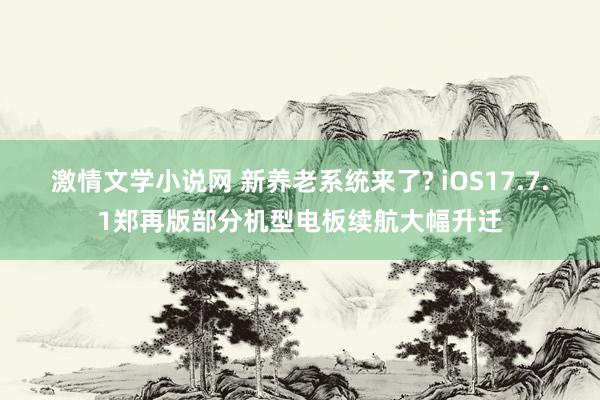 激情文学小说网 新养老系统来了? iOS17.7.1郑再版部分机型电板续航大幅升迁